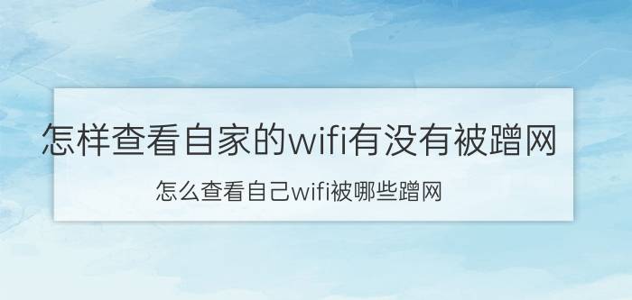 怎样查看自家的wifi有没有被蹭网 怎么查看自己wifi被哪些蹭网？